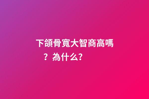 下頜骨寬大智商高嗎？為什么？
